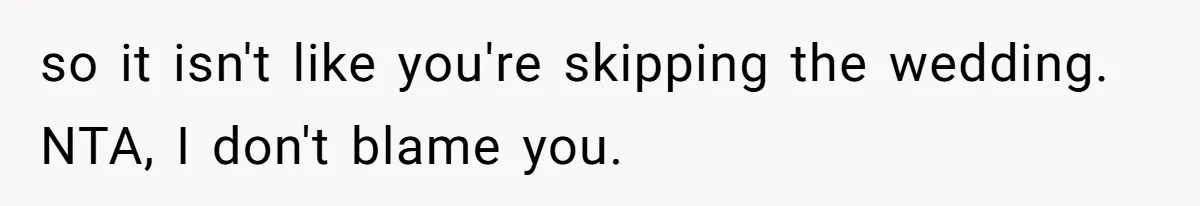 so it isn't like you're skipping the wedding. NTA, I don't blame you.