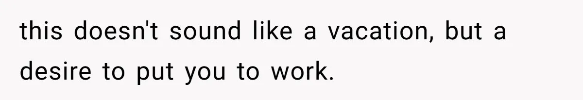 this doesn't sound like a vacation, but a desire to put you to work.