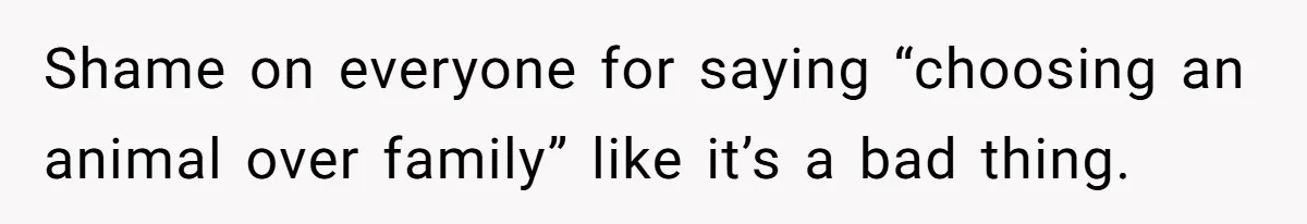 Shame on everyone for saying “choosing an animal over family” like it’s a bad thing.