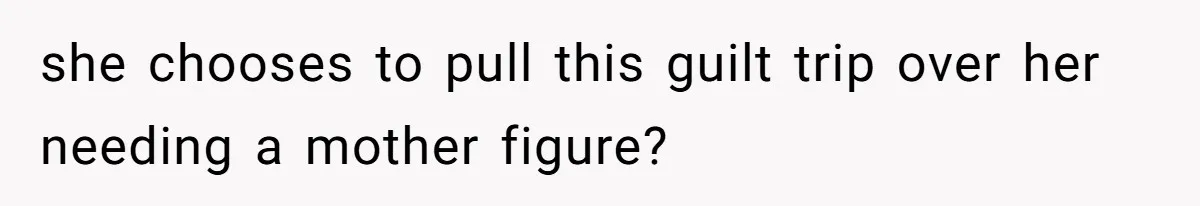 she chooses to pull this guilt trip over her needing a mother figure?