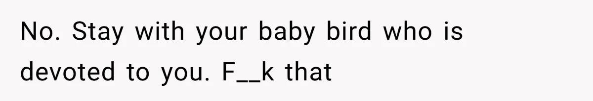 No. Stay with your baby bird who is devoted to you. F__k that