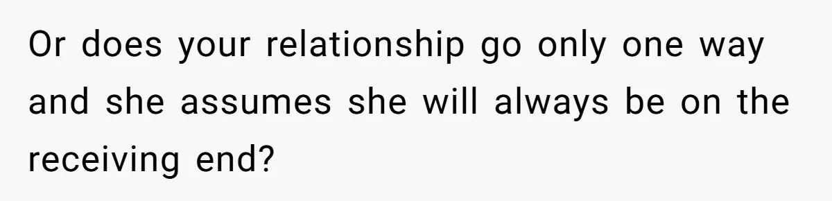 Or does your relationship go only one way and she assumes she will always be on the receiving end?