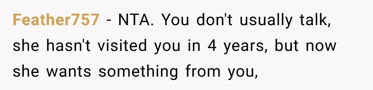 Feather757 − NTA. You don't usually talk, she hasn't visited you in 4 years, but now she wants something from you,
