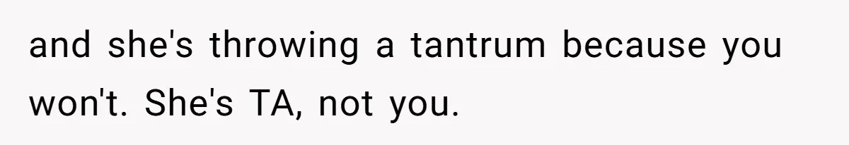and she's throwing a tantrum because you won't. She's TA, not you.