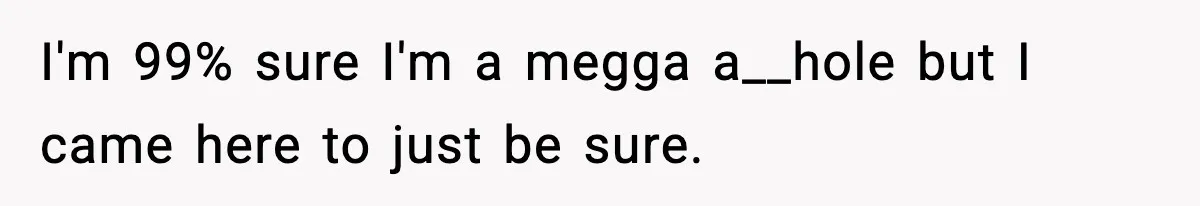 I'm 99% sure I'm a megga a__hole but I came here to just be sure.