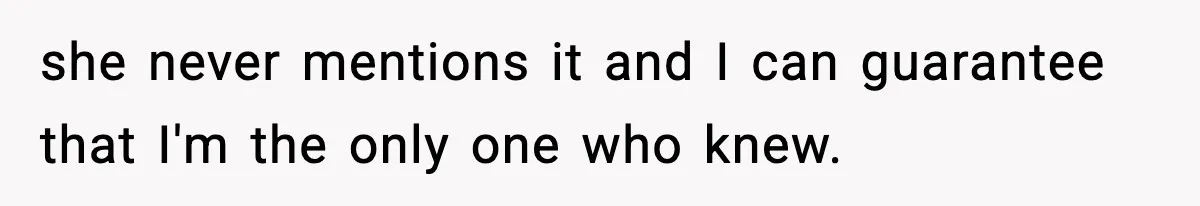 she never mentions it and I can guarantee that I'm the only one who knew.