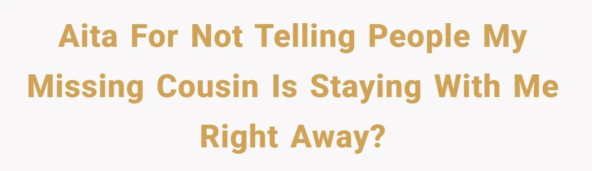 AITA for not telling people my missing cousin is staying with me right away?