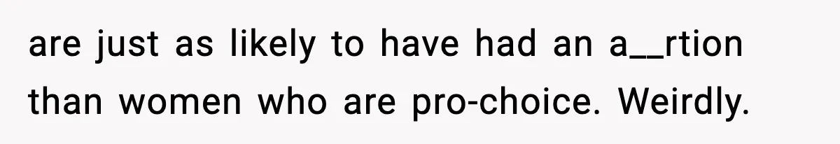 are just as likely to have had an a__rtion than women who are pro-choice. Weirdly.