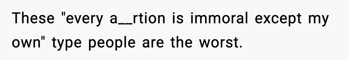 These "every a__rtion is immoral except my own" type people are the worst.