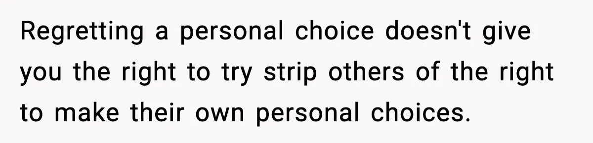 Regretting a personal choice doesn't give you the right to try strip others of the right to make their own personal choices.