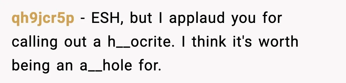 qh9jcr5p − ESH, but I applaud you for calling out a h__ocrite. I think it's worth being an a__hole for.