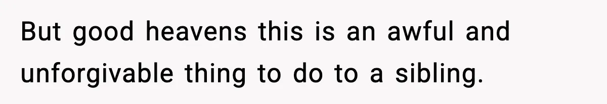 But good heavens this is an awful and unforgivable thing to do to a sibling.