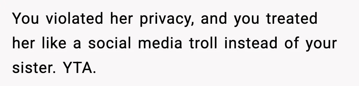 You violated her privacy, and you treated her like a social media troll instead of your sister. YTA.