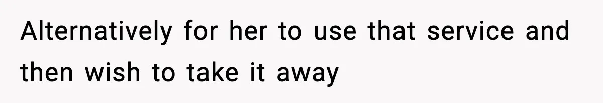 Alternatively for her to use that service and then wish to take it away