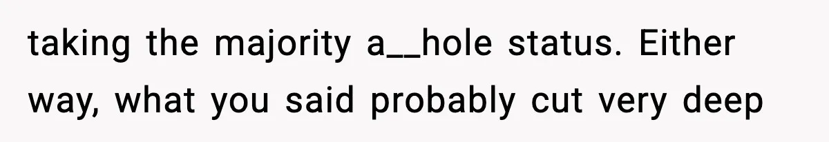 taking the majority a__hole status. Either way, what you said probably cut very deep