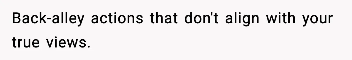 Back-alley actions that don't align with your true views.