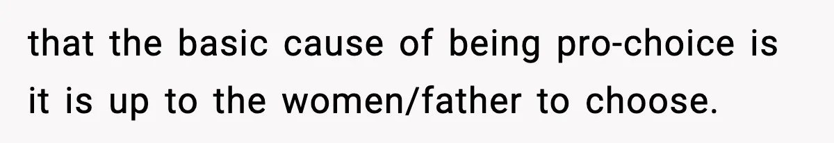 that the basic cause of being pro-choice is it is up to the women/father to choose.