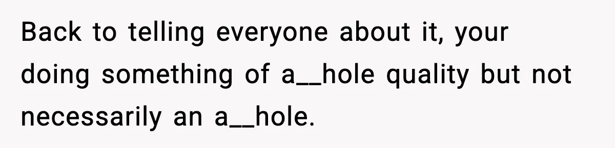 Back to telling everyone about it, your doing something of a__hole quality but not necessarily an a__hole.