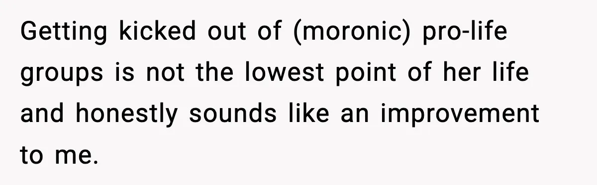 Getting kicked out of (moronic) pro-life groups is not the lowest point of her life and honestly sounds like an improvement to me.