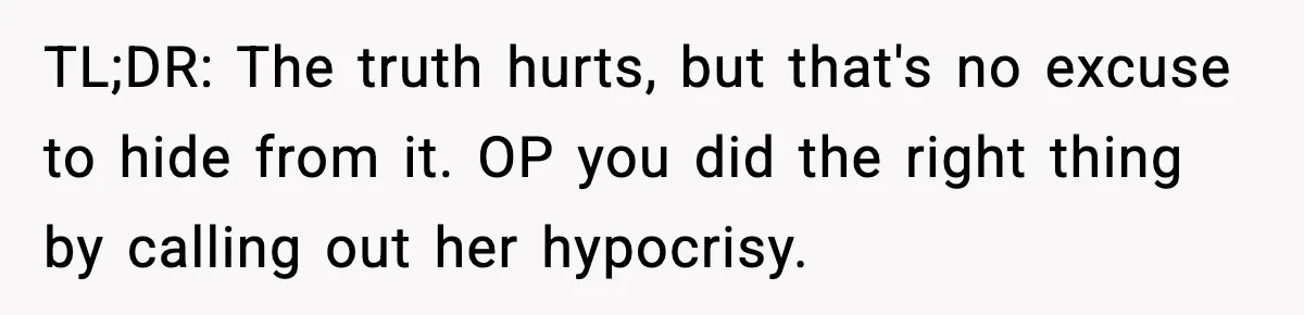 TL;DR: The truth hurts, but that's no excuse to hide from it. OP you did the right thing by calling out her hypocrisy.