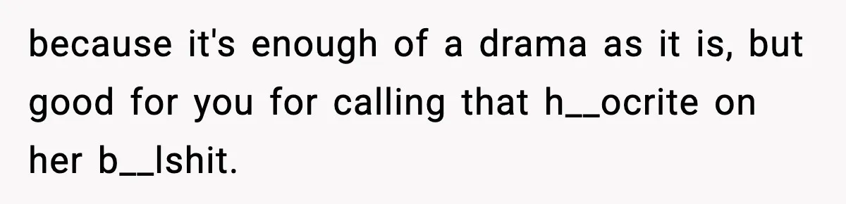 because it's enough of a drama as it is, but good for you for calling that h__ocrite on her b__lshit.