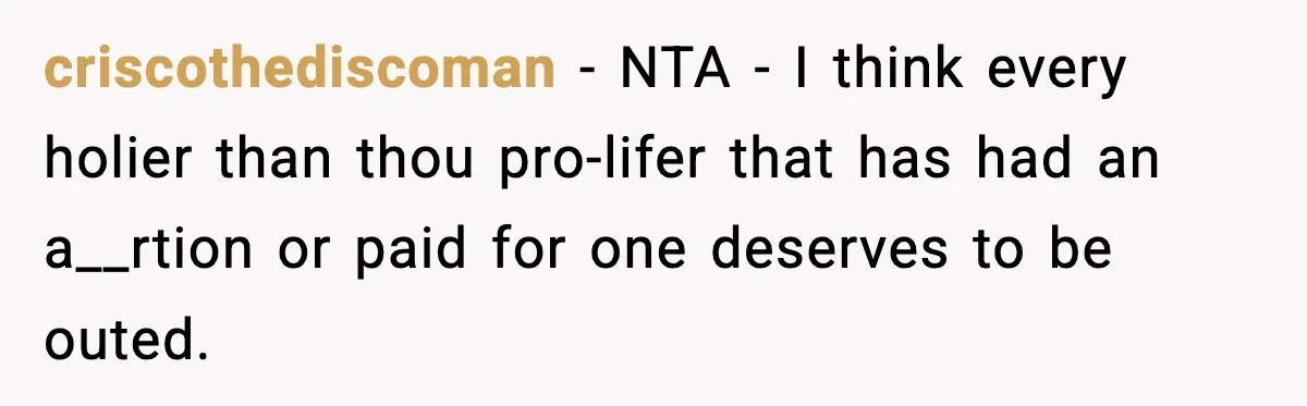 criscothediscoman − NTA - I think every holier than thou pro-lifer that has had an a__rtion or paid for one deserves to be outed.