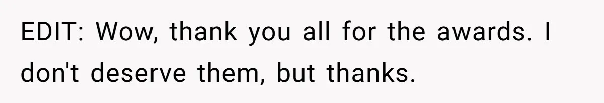 EDIT: Wow, thank you all for the awards. I don't deserve them, but thanks.