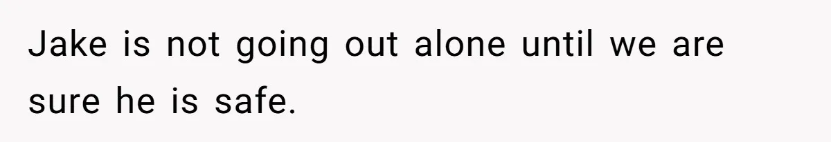 Jake is not going out alone until we are sure he is safe.