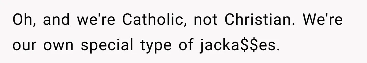 Oh, and we're Catholic, not Christian. We're our own special type of jacka$$es.