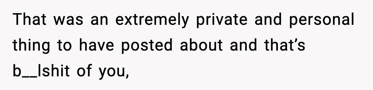 That was an extremely private and personal thing to have posted about and that’s b__lshit of you,