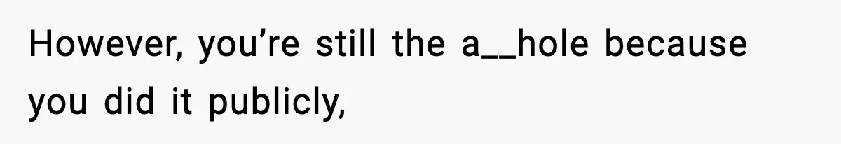 However, you’re still the a__hole because you did it publicly,