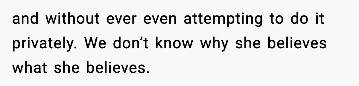 and without ever even attempting to do it privately. We don’t know why she believes what she believes.