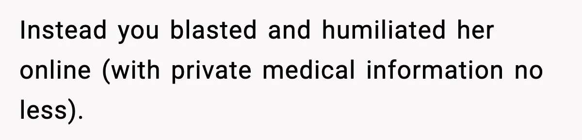 Instead you blasted and humiliated her online (with private medical information no less).
