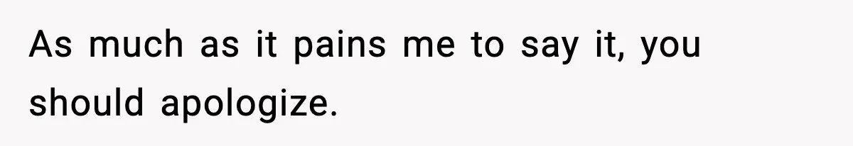 As much as it pains me to say it, you should apologize.