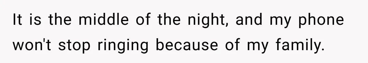 It is the middle of the night, and my phone won't stop ringing because of my family.