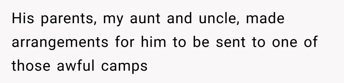 His parents, my aunt and uncle, made arrangements for him to be sent to one of those awful camps
