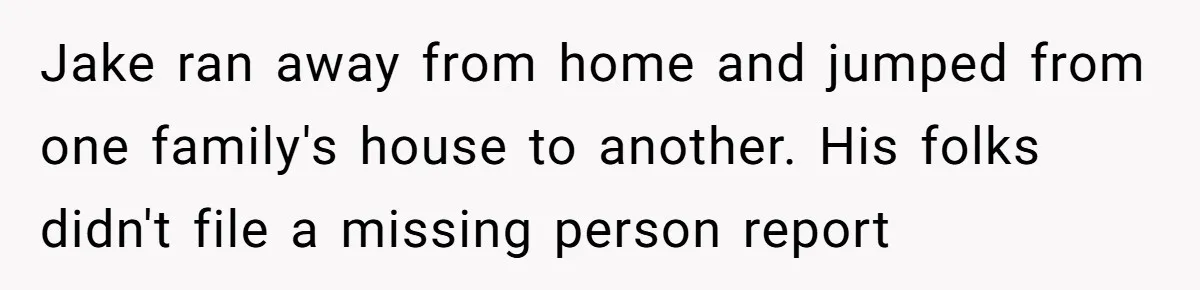 Jake ran away from home and jumped from one family's house to another. His folks didn't file a missing person report