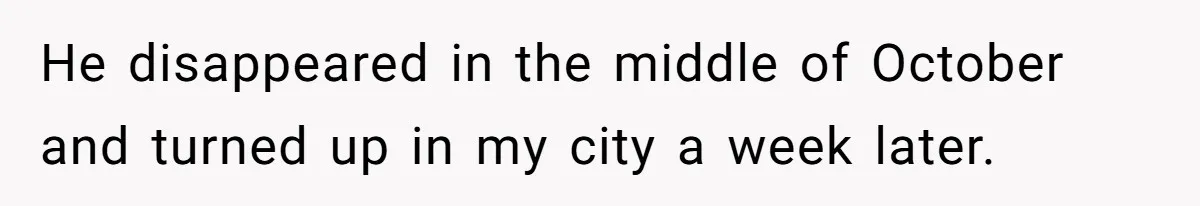 He disappeared in the middle of October and turned up in my city a week later.