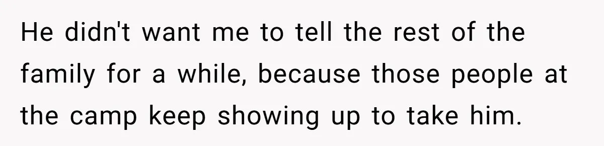 He didn't want me to tell the rest of the family for a while, because those people at the camp keep showing up to take him.