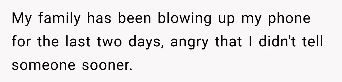 My family has been blowing up my phone for the last two days, angry that I didn't tell someone sooner.
