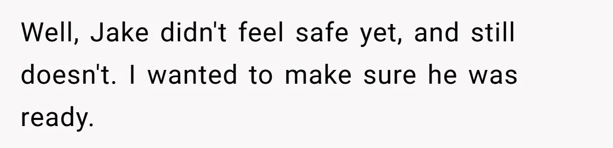 Well, Jake didn't feel safe yet, and still doesn't. I wanted to make sure he was ready.