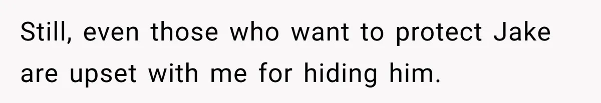 Still, even those who want to protect Jake are upset with me for hiding him.