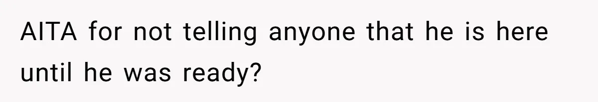 AITA for not telling anyone that he is here until he was ready?