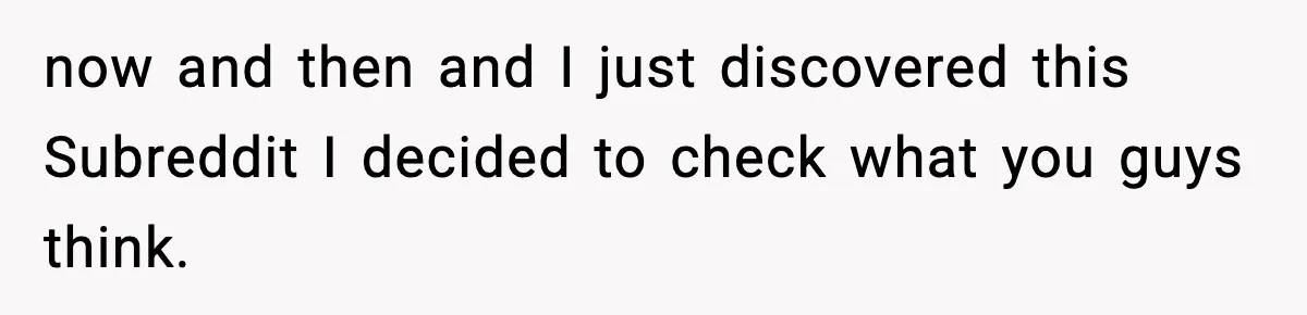 now and then and I just discovered this Subreddit I decided to check what you guys think.