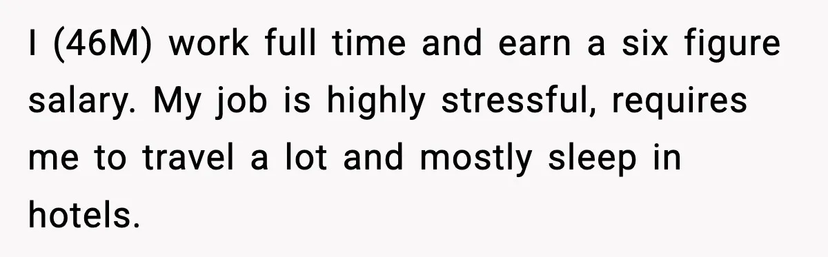 I (46M) work full time and earn a six figure salary. My job is highly stressful, requires me to travel a lot and mostly sleep in hotels.