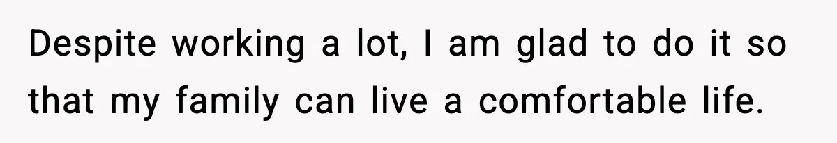 Despite working a lot, I am glad to do it so that my family can live a comfortable life.