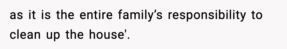 as it is the entire family’s responsibility to clean up the house'.