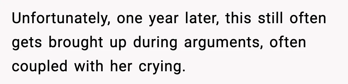 Unfortunately, one year later, this still often gets brought up during arguments, often coupled with her crying.