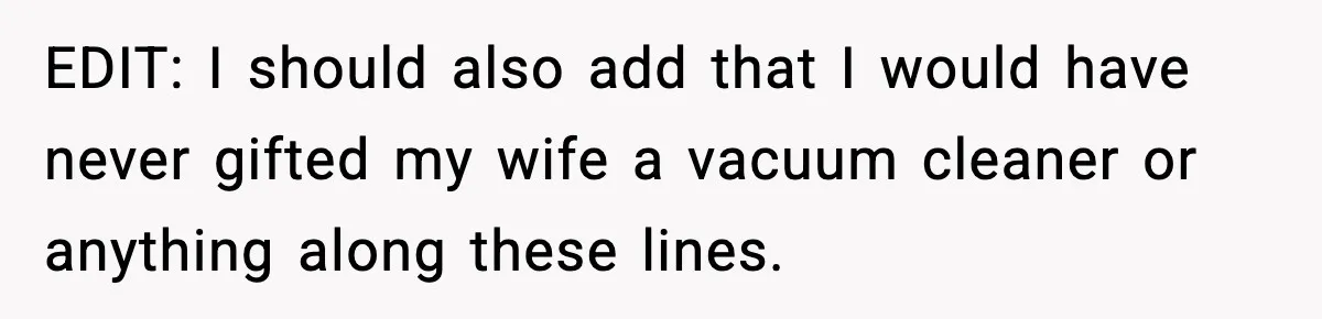 EDIT: I should also add that I would have never gifted my wife a vacuum cleaner or anything along these lines.