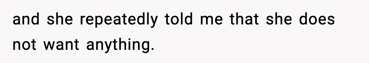 and she repeatedly told me that she does not want anything.